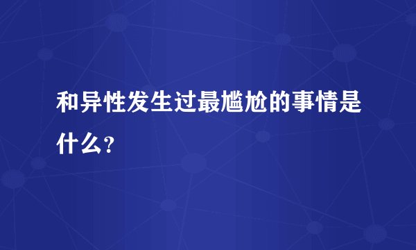 和异性发生过最尴尬的事情是什么？