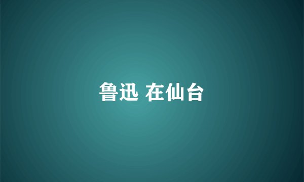 鲁迅 在仙台