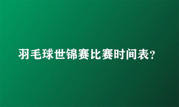 羽毛球世锦赛比赛时间表?