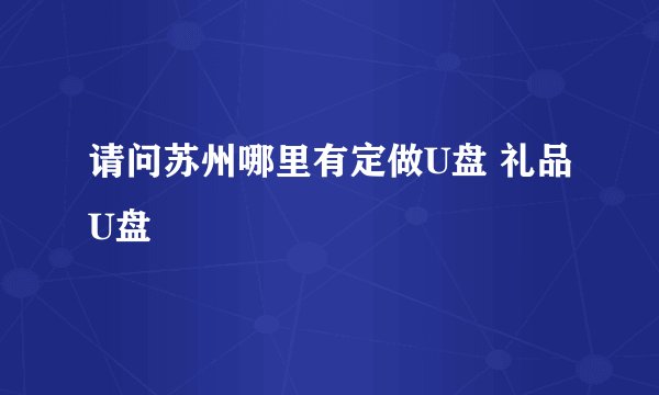 请问苏州哪里有定做U盘 礼品U盘