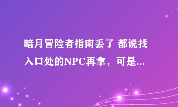 暗月冒险者指南丢了 都说找入口处的NPC再拿，可是没有拿的选项，只有再见，在线等