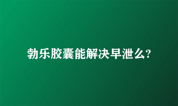 勃乐胶囊能解决早泄么?