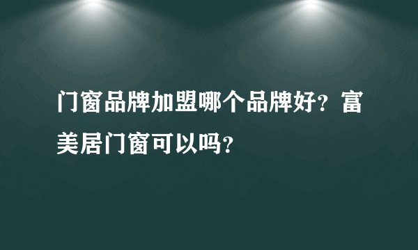 门窗品牌加盟哪个品牌好？富美居门窗可以吗？
