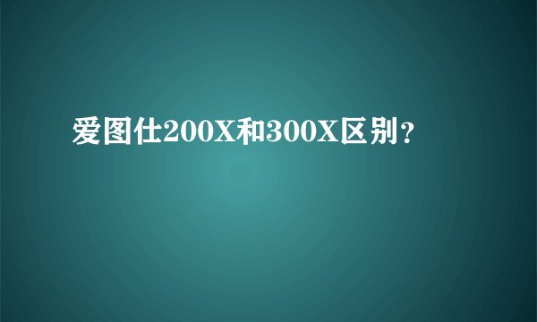 爱图仕200X和300X区别？
