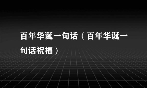 百年华诞一句话（百年华诞一句话祝福）