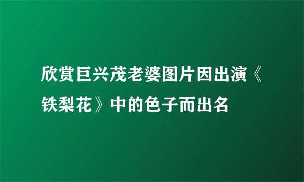 欣赏巨兴茂老婆图片因出演《铁梨花》中的色子而出名