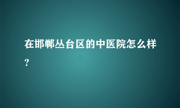 在邯郸丛台区的中医院怎么样？