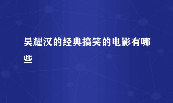 吴耀汉的经典搞笑的电影有哪些