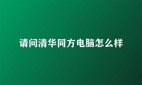 请问清华同方电脑怎么样