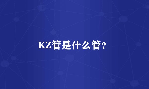 KZ管是什么管？