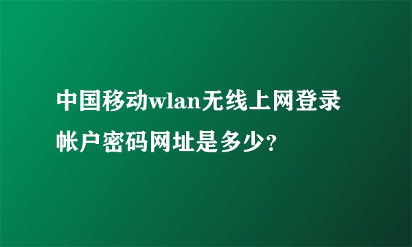 中国移动wlan无线上网登录帐户密码网址是多少？