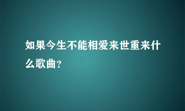 如果今生不能相爱来世重来什么歌曲？