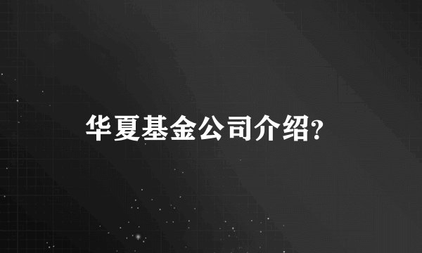 华夏基金公司介绍？
