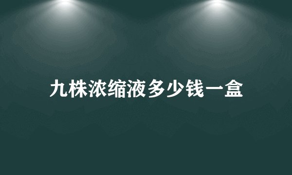 九株浓缩液多少钱一盒