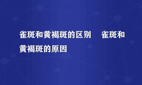 雀斑和黄褐斑的区别    雀斑和黄褐斑的原因