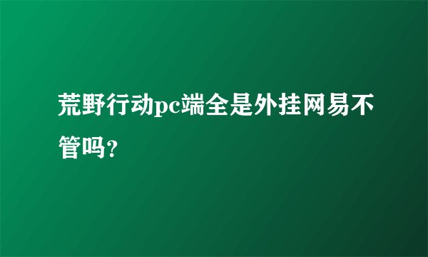 荒野行动pc端全是外挂网易不管吗?