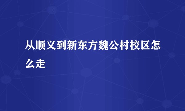 从顺义到新东方魏公村校区怎么走