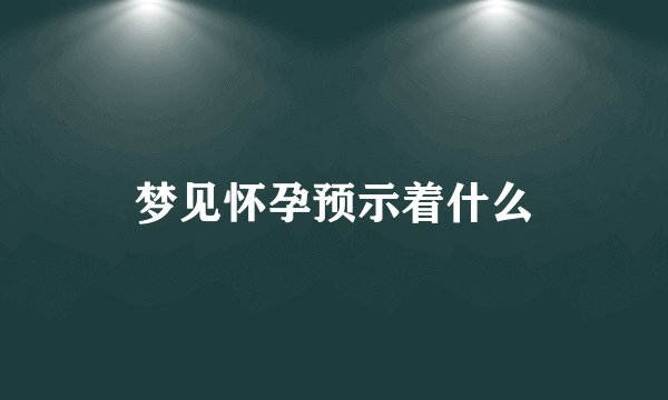 梦见怀孕预示着什么