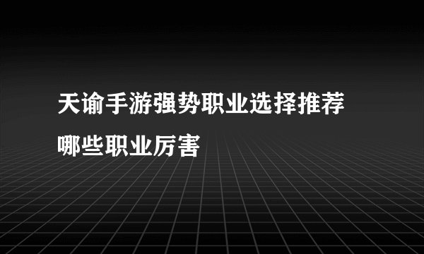 天谕手游强势职业选择推荐 哪些职业厉害