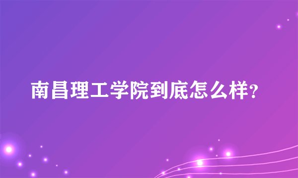 南昌理工学院到底怎么样？