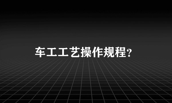 车工工艺操作规程？