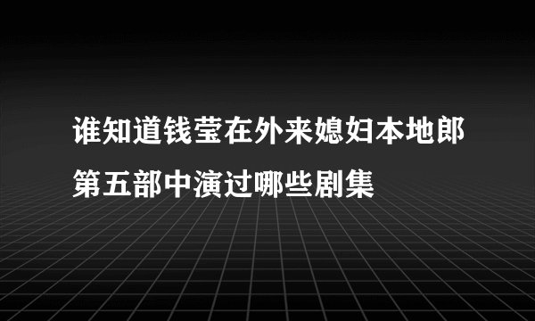 谁知道钱莹在外来媳妇本地郎第五部中演过哪些剧集