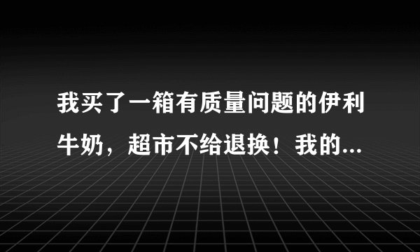 我买了一箱有质量问题的伊利牛奶，超市不给退换！我的损失谁来陪？