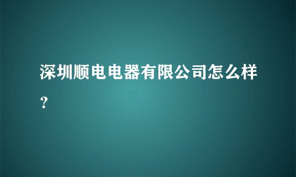 深圳顺电电器有限公司怎么样？