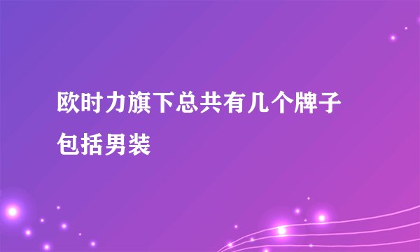欧时力旗下总共有几个牌子 包括男装