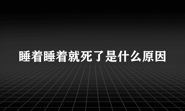 睡着睡着就死了是什么原因