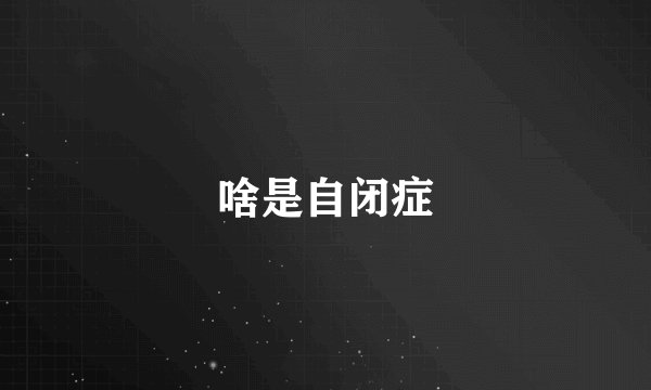 啥是自闭症