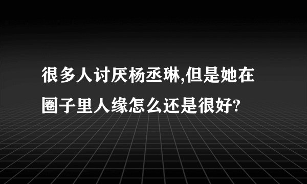 很多人讨厌杨丞琳,但是她在圈子里人缘怎么还是很好?