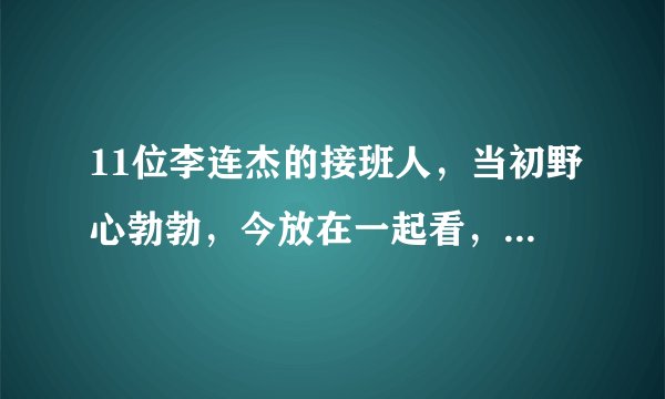 11位李连杰的接班人，当初野心勃勃，今放在一起看，差距出来了