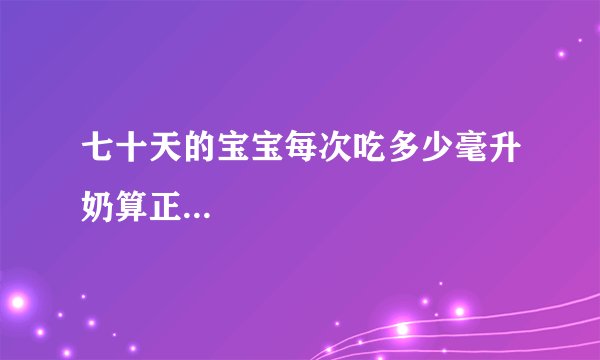 七十天的宝宝每次吃多少毫升奶算正...