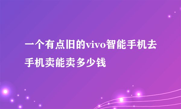 一个有点旧的vivo智能手机去手机卖能卖多少钱