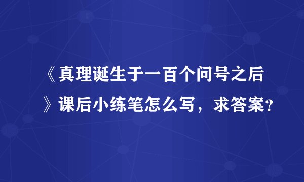 《真理诞生于一百个问号之后》课后小练笔怎么写,求答案?
