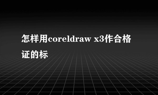 怎样用coreldraw x3作合格证的标