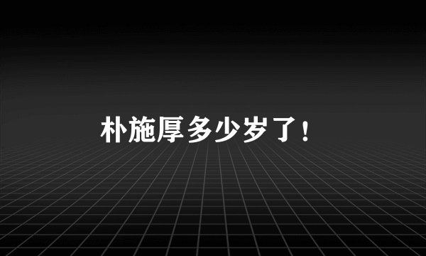朴施厚多少岁了！