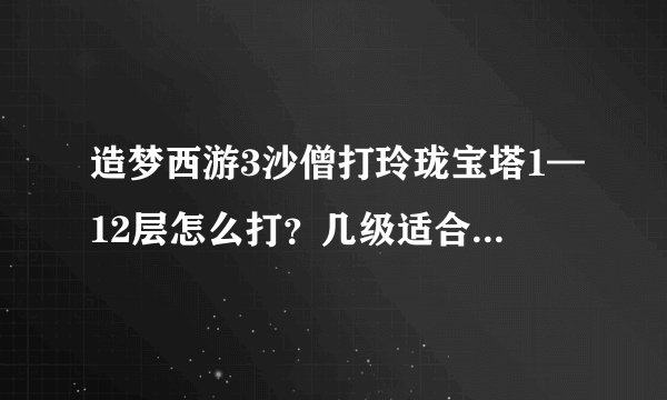 造梦西游3沙僧打玲珑宝塔1—12层怎么打?几级适合去打?用弓还是铲?