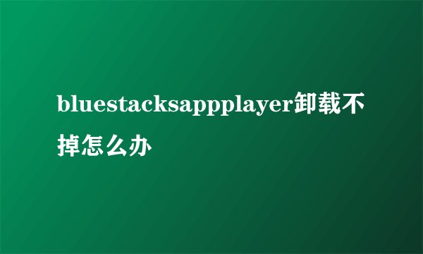 bluestacksappplayer卸载不掉怎么办