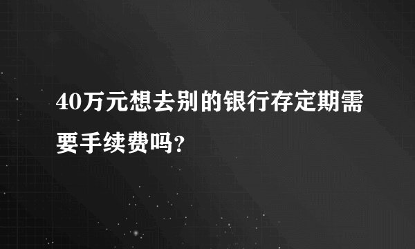 40万元想去别的银行存定期需要手续费吗？