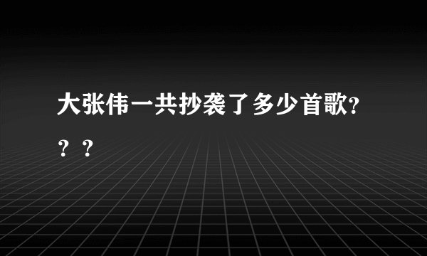 大张伟一共抄袭了多少首歌？？？