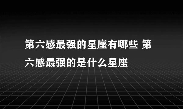 第六感最强的星座有哪些 第六感最强的是什么星座