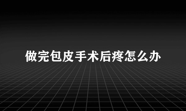做完包皮手术后疼怎么办