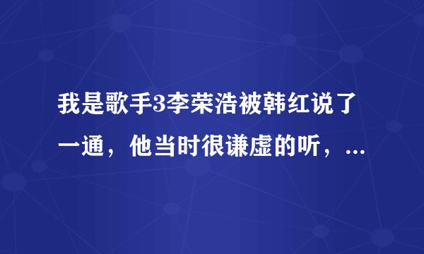 我是歌手3李荣浩被韩红说了一通，他当时很谦虚的听，不知道他本人后来怎么想的，还有韩红为自己不尊重别