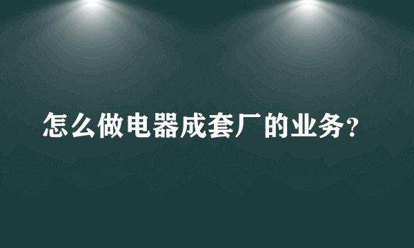 怎么做电器成套厂的业务?