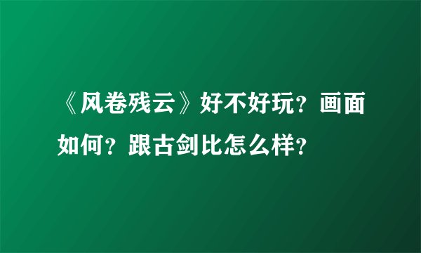 《风卷残云》好不好玩？画面如何？跟古剑比怎么样？