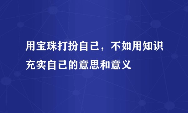 用宝珠打扮自己，不如用知识充实自己的意思和意义