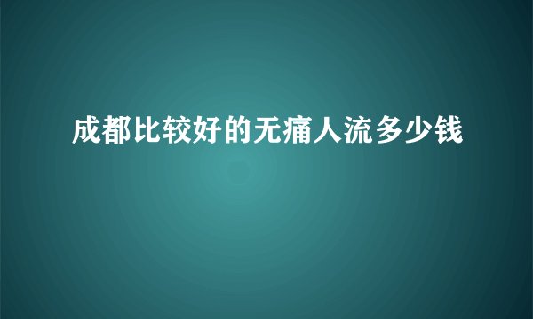 成都比较好的无痛人流多少钱