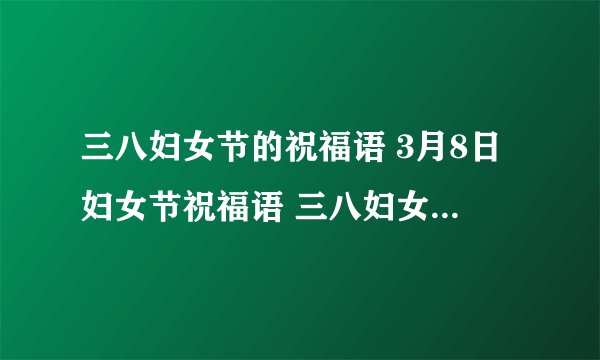 三八妇女节的祝福语 3月8日妇女节祝福语 三八妇女节qq祝福语
